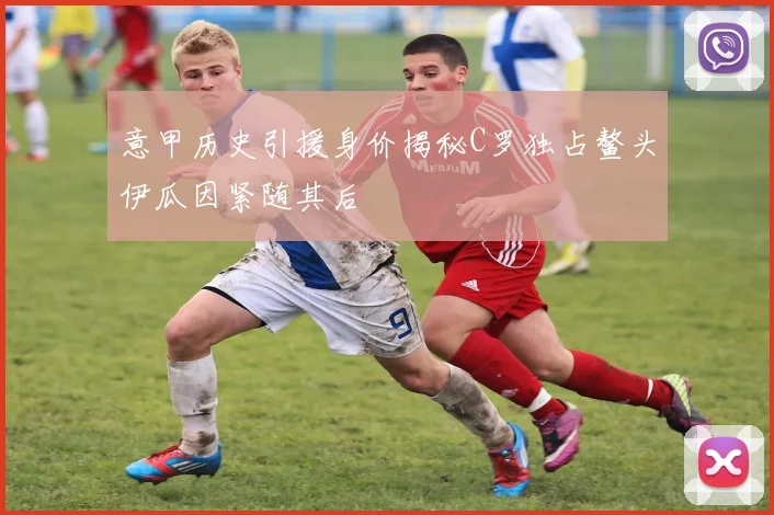 意甲历史引援身价揭秘C罗独占鳌头伊瓜因紧随其后