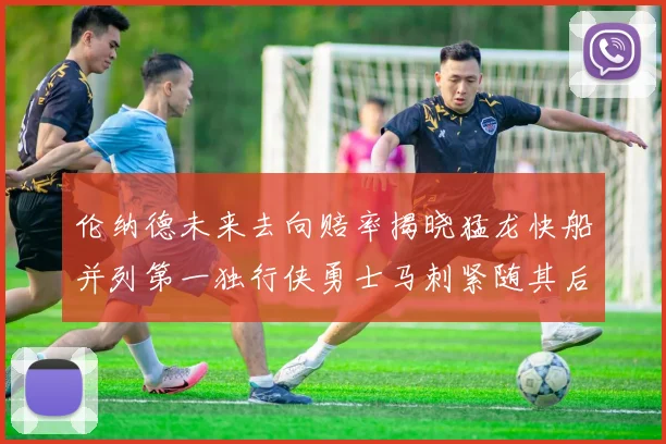 伦纳德未来去向赔率揭晓猛龙快船并列第一独行侠勇士马刺紧随其后