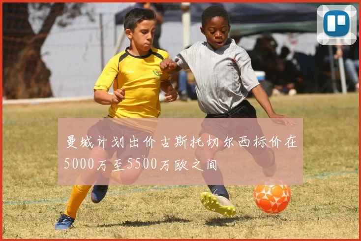 曼城计划出价古斯托切尔西标价在5000万至5500万欧之间