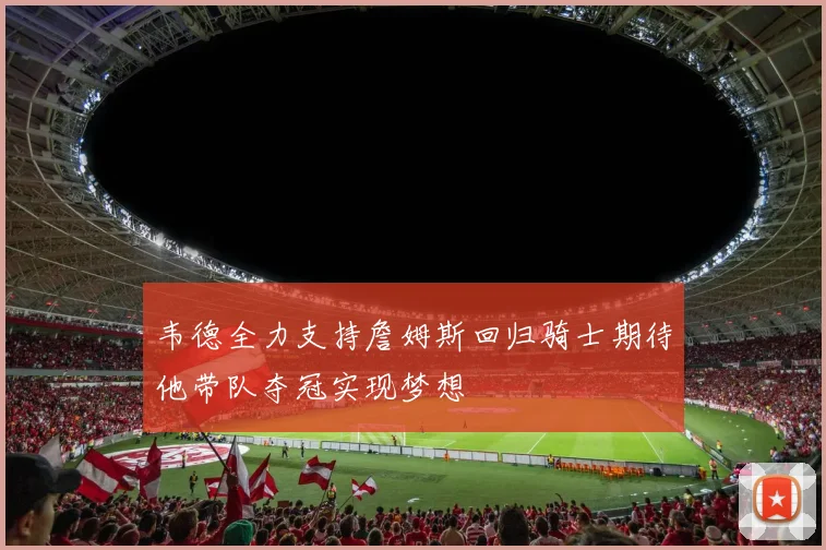 韦德全力支持詹姆斯回归骑士期待他带队夺冠实现梦想