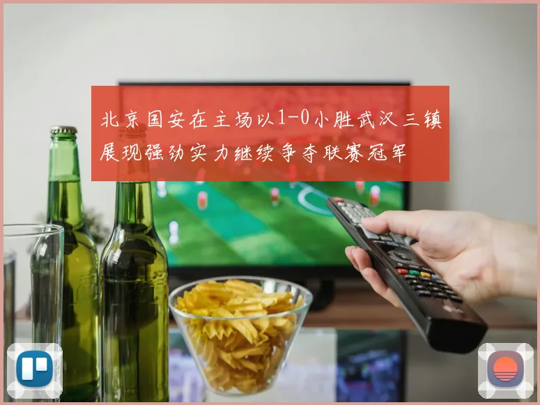 北京国安在主场以1-0小胜武汉三镇展现强劲实力继续争夺联赛冠军