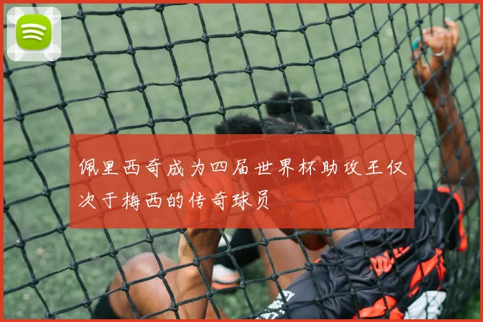 佩里西奇成为四届世界杯助攻王仅次于梅西的传奇球员