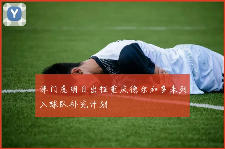 津门虎明日出征重庆德尔加多未列入球队补充计划
