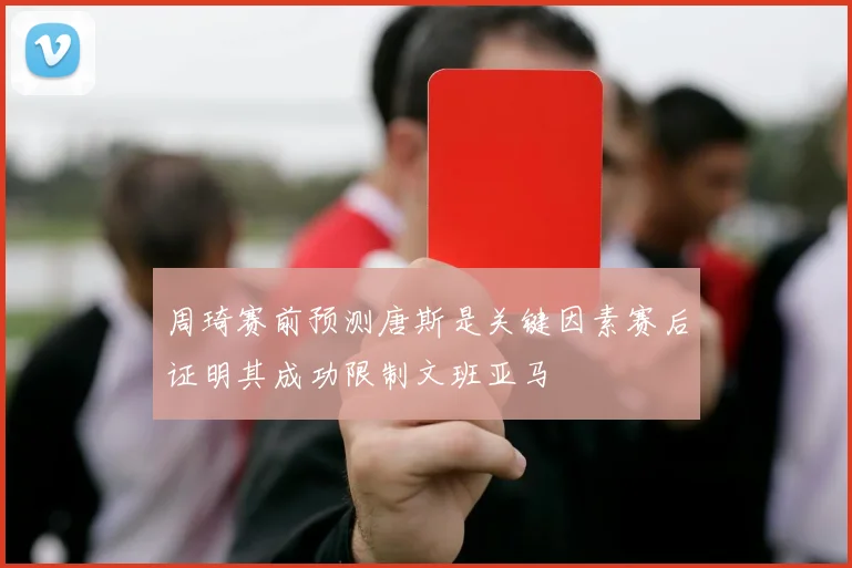 周琦赛前预测唐斯是关键因素赛后证明其成功限制文班亚马